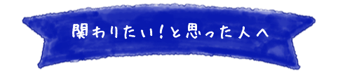 関わりたい！と思った人へ